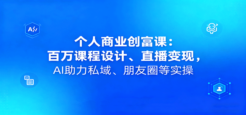 个人商业创富课：百万课程设计、直播变现，AI助力私域、朋友圈等实操-优创项目网