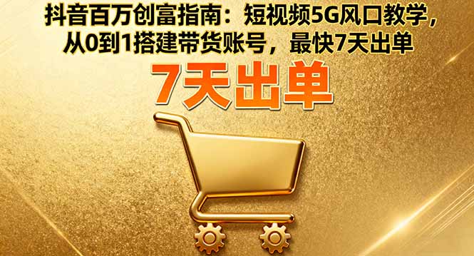 抖音百万创富指南：短视频5G风口教学，从0到1搭建带货账号，最快7天出单-优创项目网