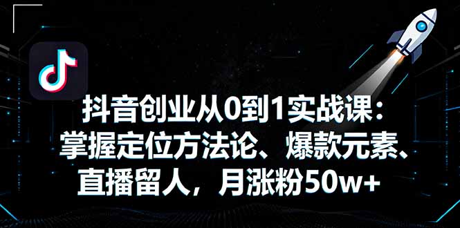 抖音创业从0到1实战课：掌握定位方法论、爆款元素、直播留人，月涨粉50w+-优创项目网