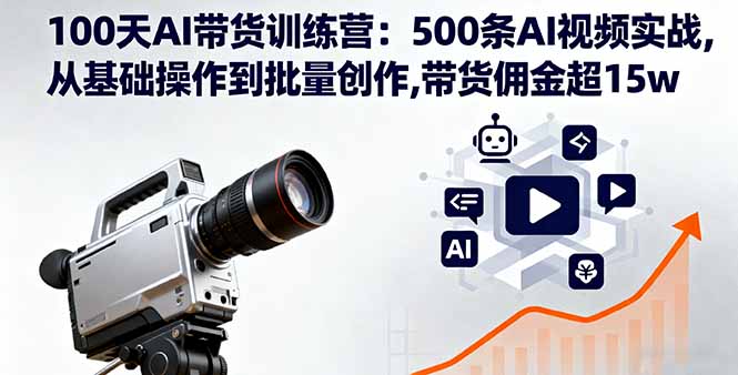 100天AI带货训练营：500条AI视频实战,从基础操作到批量创作,带货佣金超15w-优创项目网