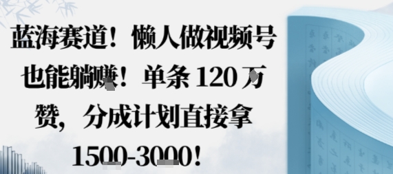 蓝海赛道，懒人做视频号也能躺挣，单条120W赞，分成计划直接拿1.5k，不用拍不用剪-优创项目网