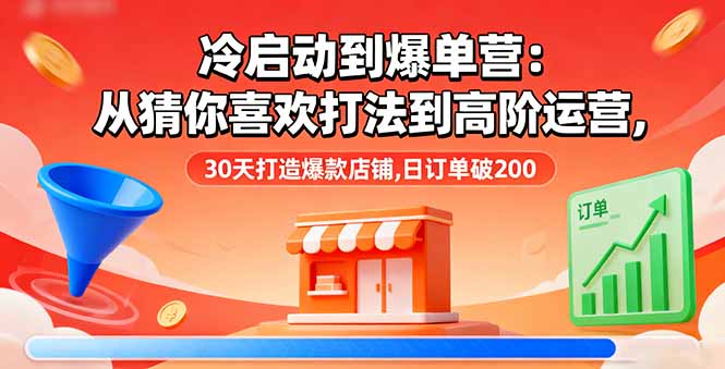 冷启动到爆单营：从猜你喜欢打法到高阶运营,30天打造爆款店铺,日订单破200-优创项目网