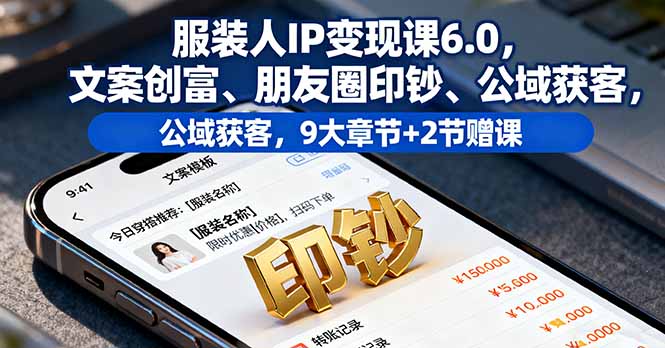 服装人IP变现课6.0，文案创富、朋友圈印钞、公域获客，9大章节+2节赠课-优创项目网