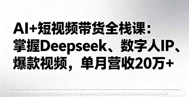 AI+短视频带货全栈课：掌握Deepseek、数字人IP、爆款视频，单月营收20万+-优创项目网
