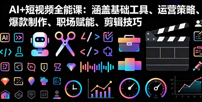 AI+短视频全能课：涵盖基础工具、运营策略、爆款制作、职场赋能、剪辑技巧-优创项目网
