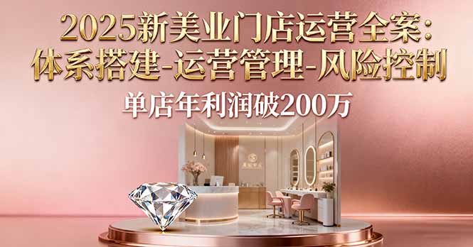 2025新美业门店运营全案：体系搭建-运营管理-风险控制，单店年利润破200万-优创项目网