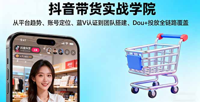 抖音带货实战学院:从平台趋势/账号定位/蓝V认证到团队搭建/Dou+投放全链路-优创项目网