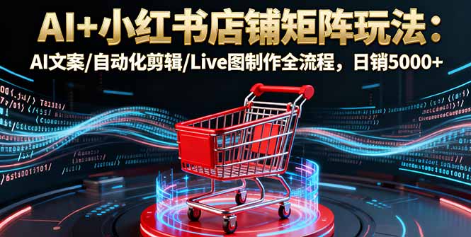 AI+小红书店铺矩阵玩法：AI文案/自动化剪辑/Live图制作全流程，日销5000+-优创项目网
