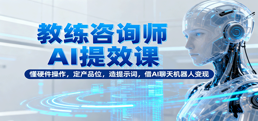 教练咨询师AI提效课：懂硬件操作，定产品位，造提示词，借AI聊天机器人变现-优创项目网