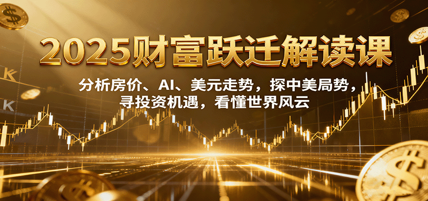 2025财富跃迁解读：析房价、AI、美元走势，探中美局势，寻投资机遇，看懂世界风云-优创项目网