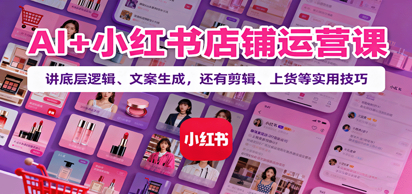 AI+小红书店铺运营课：讲底层逻辑、文案生成，还有剪辑、上货等实用技巧-优创项目网
