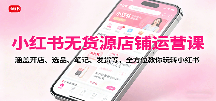 小红书无货源店铺运营课：涵盖开店、选品、笔记、发货等，全方位教你玩转小红书-优创项目网
