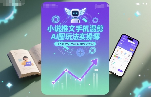 小说推文手机混剪AI图玩法实操课，日入可观，手机即可独立完成-优创项目网