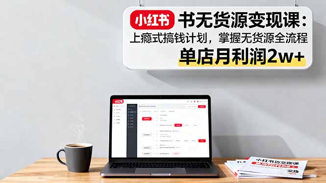 小红书无货源变现课：上瘾式搞钱计划，掌握无货源全流程，单店月利润2w+-优创项目网