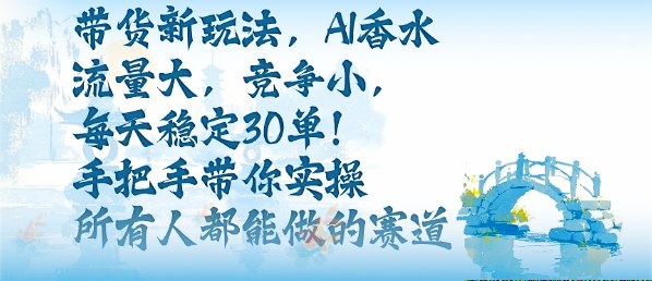 带货新玩法，AI香水，流量大，竞争小，每天稳定30单，手把手带你实操所有人都能做的赛道-优创项目网