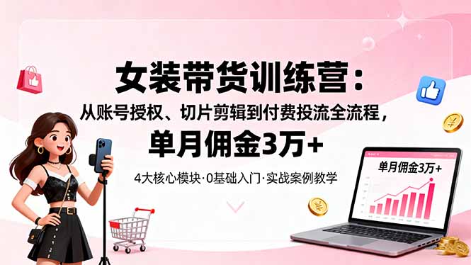 女装带货特训营：从账号授权、切片剪辑到付费投流全流程，单月佣金3万+-优创项目网