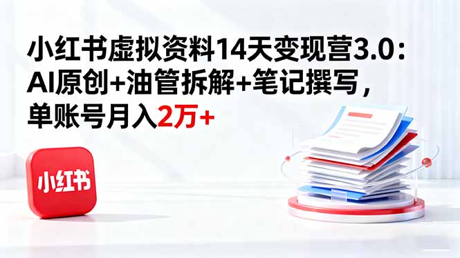 小红书虚拟资料14天变现营3.0：AI原创+油管拆解+笔记撰写，单账号月入2万+-优创项目网
