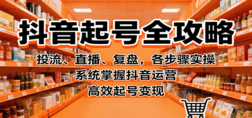 抖音起号全攻略，投流、直播、复盘，各步骤实操，系统掌握抖音运营，高效起号变现-优创项目网