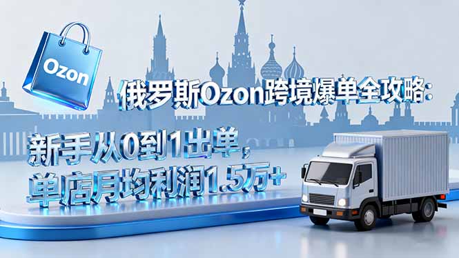俄罗斯Ozon跨境爆单全攻略：新手从0到1出单，单店月均利润1.5万+-优创项目网