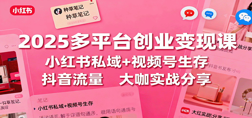 2025多平台创业变现课：小红书私域+视频号生存+抖音流量，大咖实战分享-优创项目网