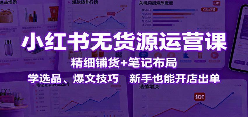 小红书无货源运营课：精细铺货+笔记布局，学选品、爆文技巧，新手也能开店出单-优创项目网