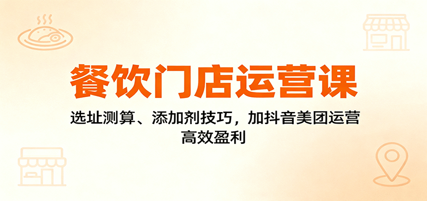 餐饮门店运营课：选址测算、添加剂技巧，加抖音美团运营，高效盈利-优创项目网