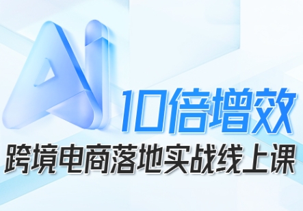 跨境电商10倍增效，跨境电商AI落地实战线上课-优创项目网