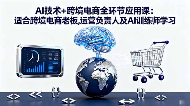 AI技术+跨境电商全环节应用课:适合跨境电商老板,运营负责人及AI训练师学习-优创项目网