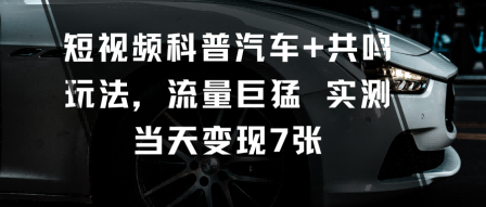 短视频科普汽车+共鸣玩法，流量巨猛实测当天变现7张-优创项目网