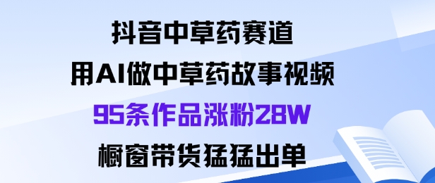 抖音中草药赛道，用Al做中草药故事视频95条作品涨粉28W，橱窗带货猛出单-优创项目网