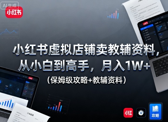 小红书虚拟店铺卖教辅资料，从小白到高手，月入1W+(保姆级攻略+教辅资料)-优创项目网
