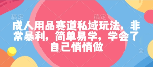 成人用品赛道私域玩法，非常暴利，简单易学，学会了自己悄悄做-优创项目网
