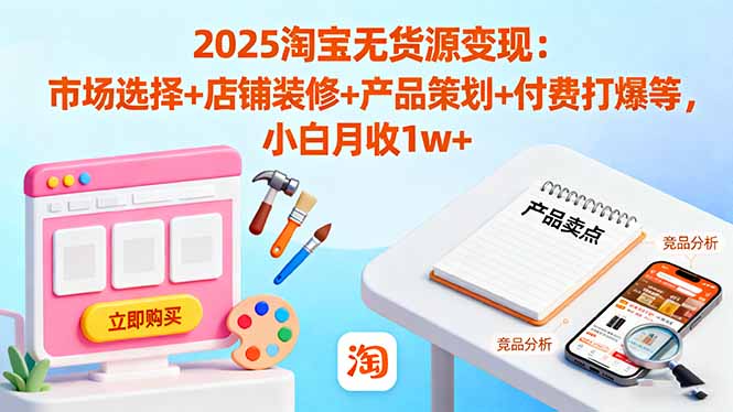 2025淘宝无货源变现：市场选择+店铺装修+产品策划+付费打爆等 小白月收1w+-优创项目网