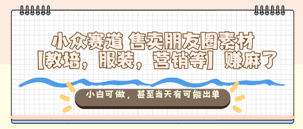 小众赛道售卖朋友圈素材【教培，服装，营销等】賺麻了，小白可做，甚至当天有可能出单-优创项目网