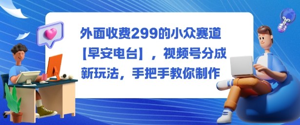 外面收费299的小众赛道【早安电台】，视频号分成新玩法，手把手教你制作-优创项目网