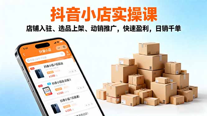 2025抖音小店实操课，店铺入驻、选品上架、动销推广，快速盈利，日销千单-优创项目网