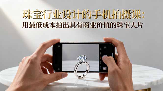 珠宝行业设计的手机拍摄课：用最低成本拍出具有商业价值的珠宝大片！-优创项目网