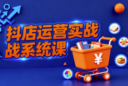 抖音小店全流程实操课，助创业者商家系统掌握抖店运营精髓-优创项目网