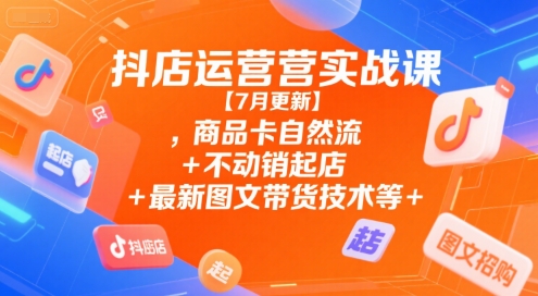 抖店运营实战课【9月更新】,商品卡自然流+不动销起店+最新图文带货技术等-优创项目网