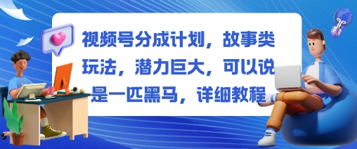 视频号分成计划，故事类玩法，潜力巨大，可以说是一匹黑马，详细教程-优创项目网