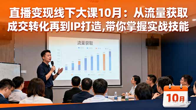 直播变现线下大课10月：从流量获取到成交转化再到IP打造,带你掌握实战技能-优创项目网