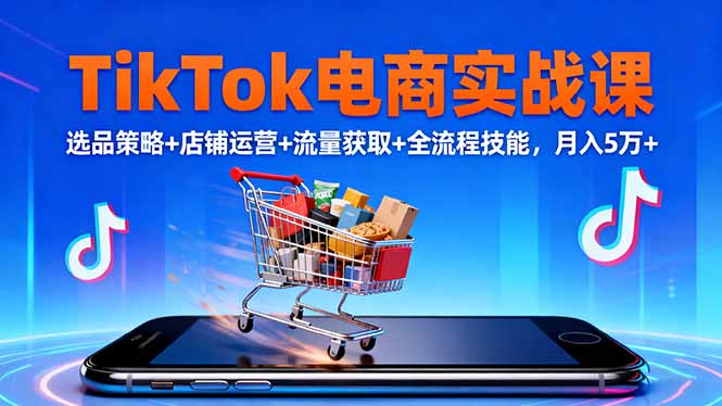 TikTok电商实战课10月，选品策略+店铺运营+流量获取+全流程技能，月入5万+-优创项目网