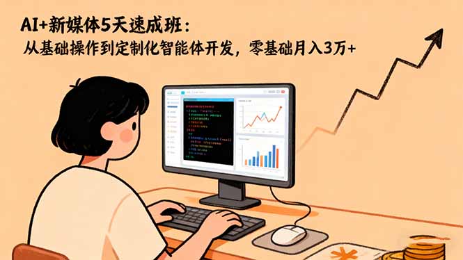 AI+新媒体5天速成班：从基础操作到定制化智能体开发，零基础月入3万+-优创项目网