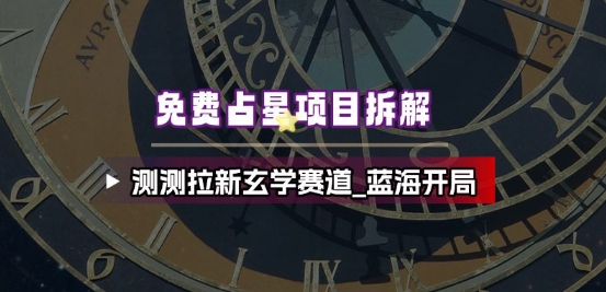 免费占星项目拆解_测测拉新玄学赛道，蓝海开局-优创项目网