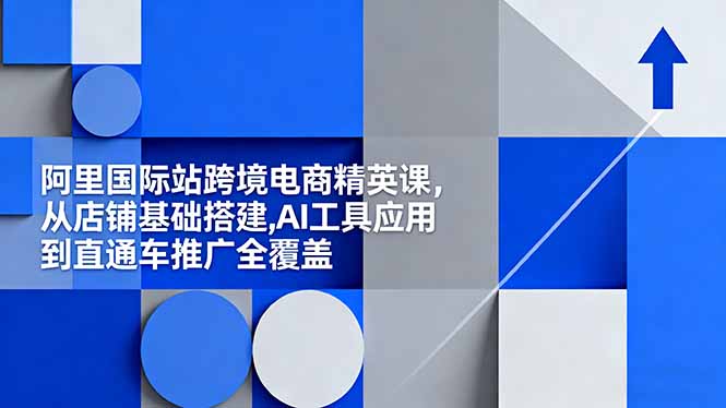 阿里国际站跨境电商精英课，从店铺基础搭建,AI工具应用到直通车推广全覆盖-优创项目网