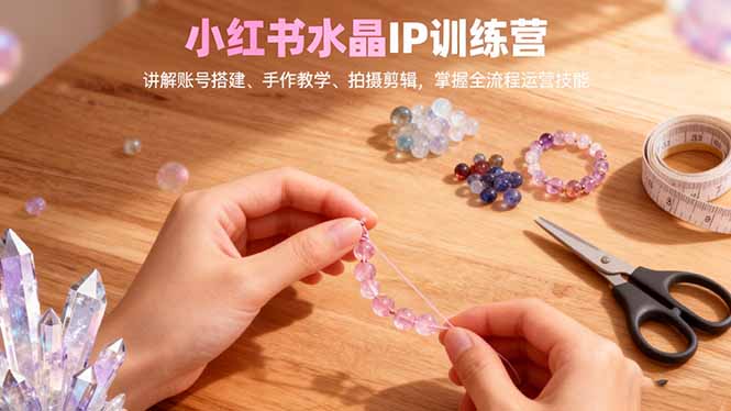 小红书水晶IP训练营，讲解账号搭建、手作教学、拍摄剪辑，全流程运营技能-优创项目网