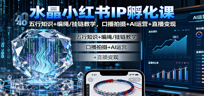 水晶小红书IP孵化课：五行知识+编绳/挂链教学，口播拍摄+AI运营+直播变现-优创项目网