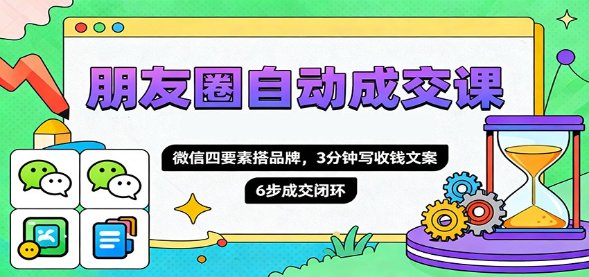 朋友圈自动成交课，微信四要素搭品牌，3分钟写收钱文案，6步成交闭环-优创项目网