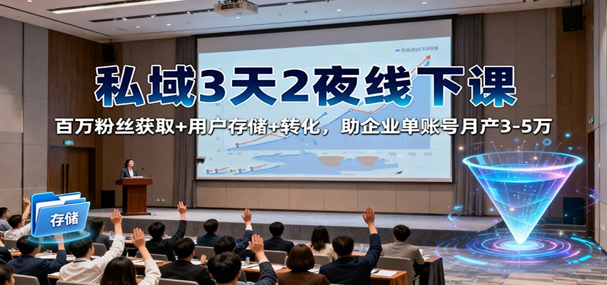 私域3天2夜线下课：百万粉丝获取+用户存储+转化，助企业单账号月产3-5万-优创项目网