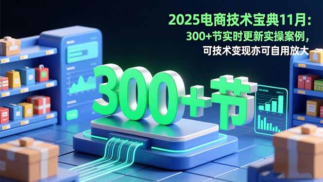 2025电商技术宝典11月：200+节实时更新实操案例，可技术变现亦可自用放大-优创项目网